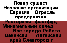 Повар-сушист › Название организации ­ Евразия › Отрасль предприятия ­ Рестораны, фастфуд › Минимальный оклад ­ 35 000 - Все города Работа » Вакансии   . Алтайский край,Славгород г.